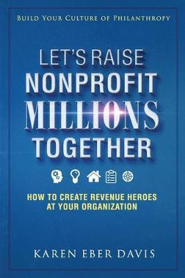 Let's Raise Nonprofit Millions Together: How to Create Revenue Heroes at Your Organization - Karen Eber Davis