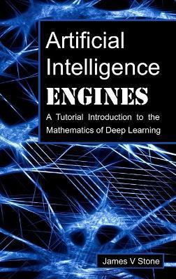 Artificial Intelligence Engines: A Tutorial Introduction to the Mathematics of Deep Learning - James V. Stone