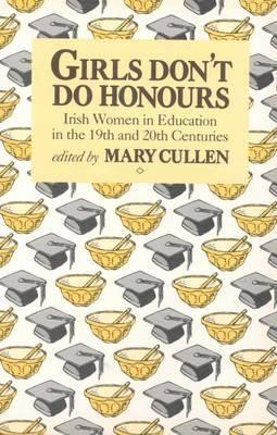 Girls Don't Do Honours: Irish Women in Education in the 19th and 20th Centuries - Mary Cullen