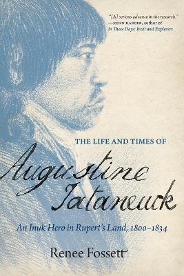 The Life and Times of Augustine Tataneuck: An Inuk Hero in Rupert's Land, 1800-1834 - Renee Fossett
