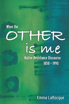 When the Other Is Me: Native Resistance Discourse, 1850-1990 - Emma Larocque