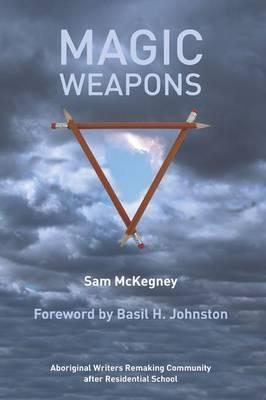 Magic Weapons: Aboriginal Writers Remaking Community After Residential School - Sam Mckegney