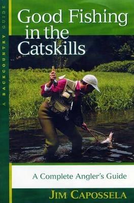 Good Fishing in the Catskills: A Complete Angler's Guide - Jim Capossela