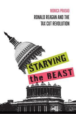 Starving the Beast: Ronald Reagan and the Tax Cut Revolution - Monica Prasad