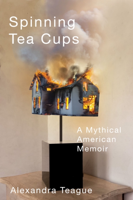 Spinning Tea Cups: A Mythical American Memoir - Alexandra Teague