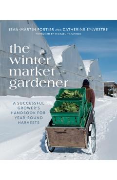 The Winter Market Gardener: A Successful Grower's Handbook for Year-Round Harvests - Jean-martin Fortier