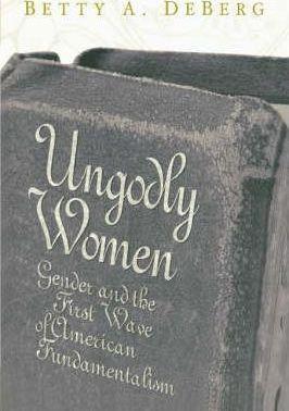 Ungodly Women: Gender and the First Wave of American Fundamentalism - Betty A. Deberg