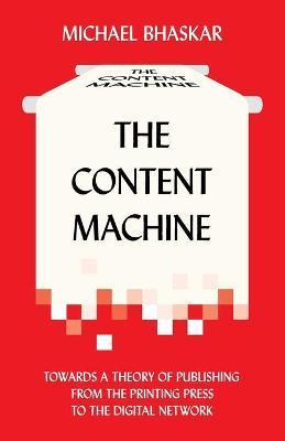 The Content Machine: Towards a Theory of Publishing from the Printing Press to the Digital Network - Michael Bhaskar