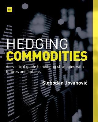 Hedging Commodities: A Practical Guide to Hedging Strategies with Futures and Options - Slobodan Jovanovic