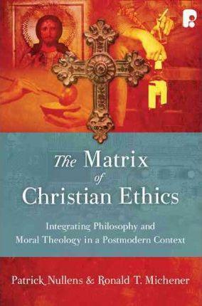 The Matrix of Christian Ethics: Integrating Philosophy and Moral Theology in a Postmodern Context - Patrick Nullens