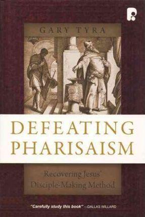 Defeating Pharisaism: Recovering Jesus' Disciple-Making Method - Gary Tyra