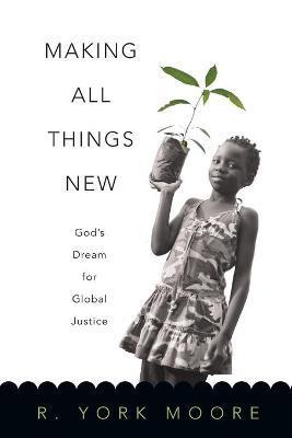 Making All Things New: God's Dream for Global Justice - York R. Moore