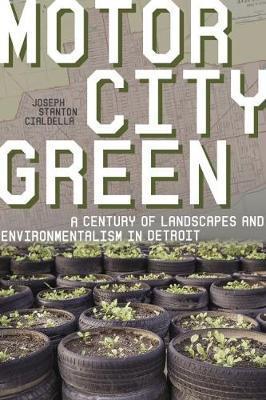Motor City Green: A Century of Landscapes and Environmentalism in Detroit - Joseph S. Cialdella