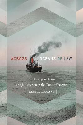 Across Oceans of Law: The Komagata Maru and Jurisdiction in the Time of Empire - Renisa Mawani