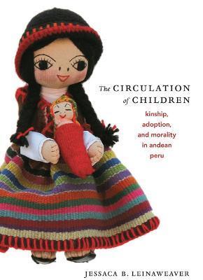 The Circulation of Children: Kinship, Adoption, and Morality in Andean Peru - Jessaca B. Leinaweaver