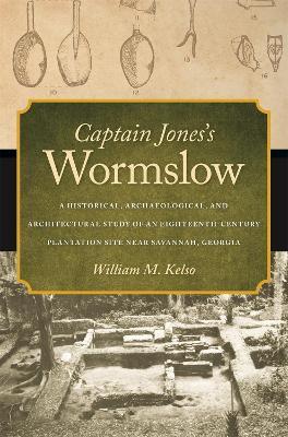 Captain Jones's Wormslow: A Historical, Archaeological, and Architectural Study of an Eighteenth-Century Plantation Site Near Savannah, Georgia - William M. Kelso