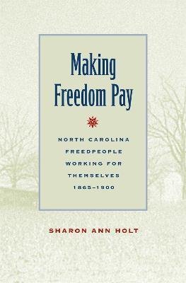 Making Freedom Pay: North Carolina Freedpeople Working for Themselves, 1865-1900 - Sharon Ann Holt