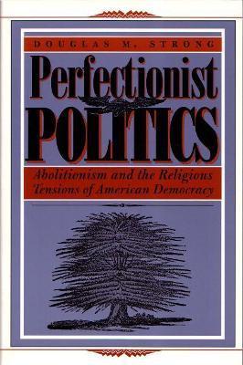 Perfectionist Politics: Abolitionism and the Religious Tensions of American Democracy - Douglas M. Strong