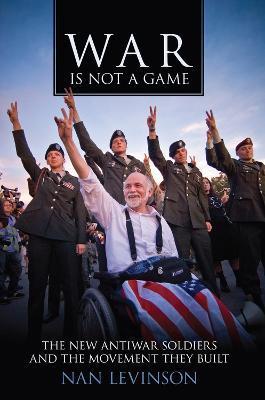 War Is Not a Game: The New Antiwar Soldiers and the Movement They Built - Nan Levinson