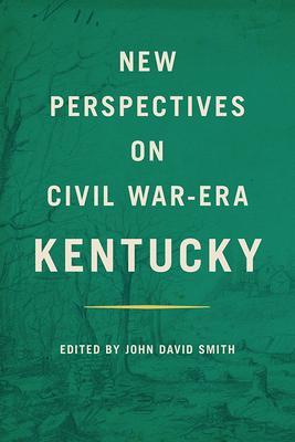 New Perspectives on Civil War-Era Kentucky - John David Smith