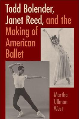 Todd Bolender, Janet Reed, and the Making of American Ballet - Martha Ullman West