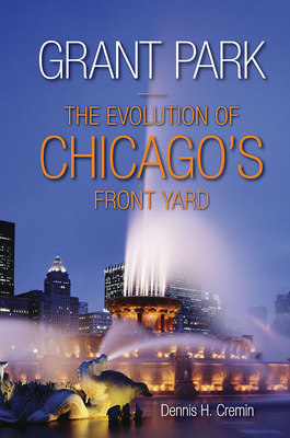 Grant Park: The Evolution of Chicago's Front Yard - Dennis H. Cremin