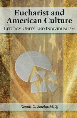 Eucharist and American Culture: Liturgy, Unity, and Individualism - Dennis Chester Smolarski