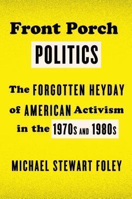 Front Porch Politics: The Forgotten Heyday of American Activism in the 1970s and 1980s - Michael Stewart Foley