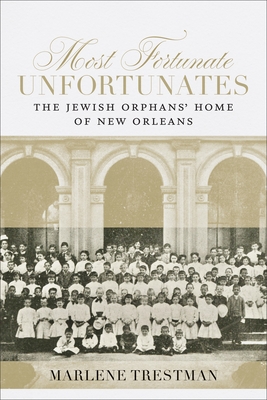 Most Fortunate Unfortunates: The Jewish Orphans' Home of New Orleans - Marlene Trestman