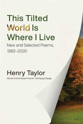 This Tilted World Is Where I Live: New and Selected Poems, 1962-2020 - Henry Taylor