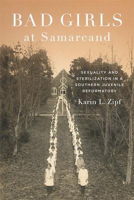 Bad Girls at Samarcand: Sexuality and Sterilization in a Southern Juvenile Reformatory - Karin Lorene Zipf