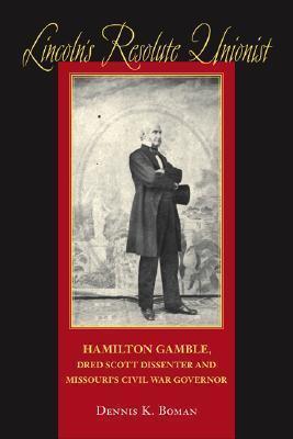 Lincoln's Resolute Unionist: Hamilton Gamble, Dred Scott Dissenter and Missouri's Civil War Governor - Dennis K. Boman