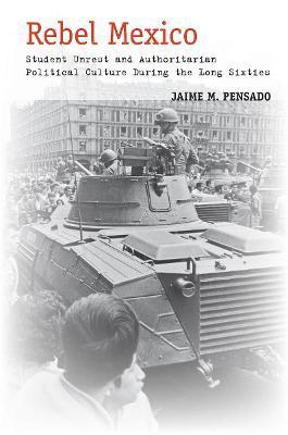 Rebel Mexico: Student Unrest and Authoritarian Political Culture During the Long Sixties - Jaime M. Pensado