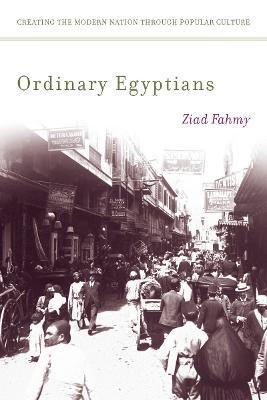 Ordinary Egyptians: Creating the Modern Nation Through Popular Culture - Ziad Fahmy