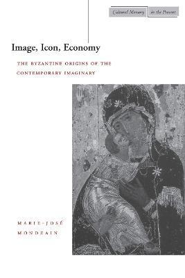Image, Icon, Economy: The Byzantine Origins of the Contemporary Imaginary - Marie-josé Mondzain
