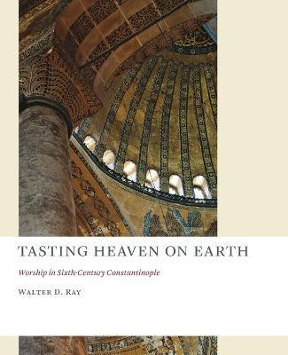 Tasting Heaven on Earth: Worship in Sixth-Century Constantinople - Walter D. Ray