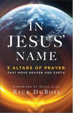 In Jesus' Name: 5 Altars of Prayer That Move Heaven and Earth - Rick Dubose