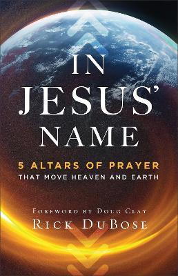 In Jesus' Name: 5 Altars of Prayer That Move Heaven and Earth - Rick Dubose