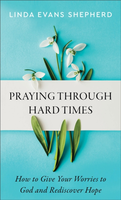Praying Through Hard Times: How to Give Your Worries to God and Rediscover Hope - Linda Evans Shepherd