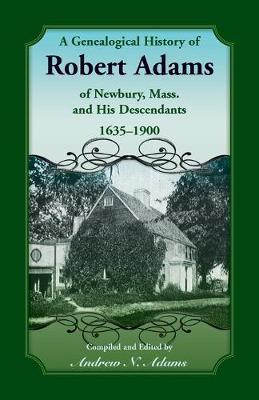 A Genealogical History of Robert Adams of Newbury, Mass., and his Descendants, 1635-1900 - Andrew Adams