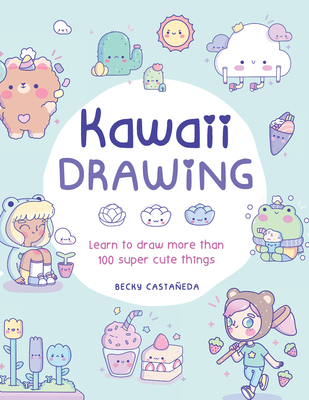Kawaii Drawing: Learn to Draw More Than 100 Super Cute Things - Becky Castaneda