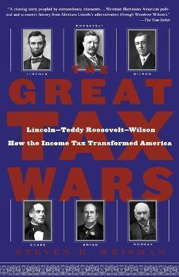 The Great Tax Wars: Lincoln--Teddy Roosevelt--Wilson How the Income Tax Transformed America - Steven R. Weisman