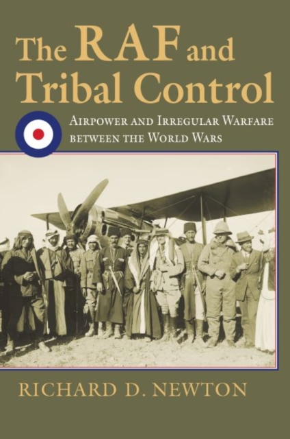 The RAF and Tribal Control: Airpower and Irregular Warfare Between the World Wars - Richard D. Newton