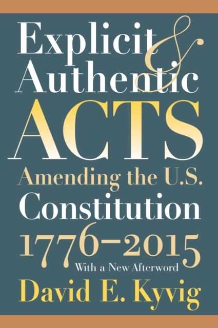 Explicit and Authentic Acts: Amending the U.S. Constitution 1776-2015with a New Afterword - David E. Kyvig