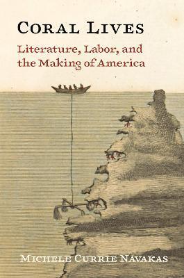 Coral Lives: Literature, Labor, and the Making of America - Michele Currie Navakas