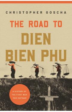 The Road to Dien Bien Phu: A History of the First War for Vietnam - Christopher Goscha