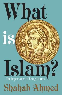 What Is Islam?: The Importance of Being Islamic - Shahab Ahmed