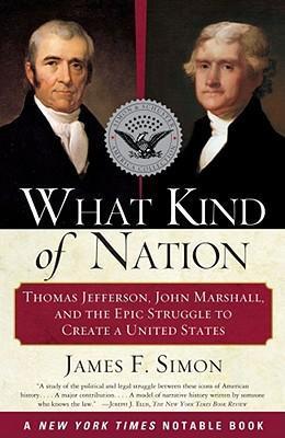 What Kind of Nation: Thomas Jefferson, John Marshall, and the Epic Struggle to Create a United States - James F. Simon