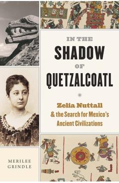 Coperta cărții 'In the Shadow of Quetzalcoatl: Zelia Nuttall and the Search for Mexico's Ancient Civilizations - Merilee Grindle'