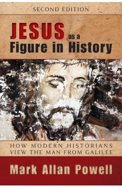 Jesus as a Figure in History: How Modern Historians View the Man from Galilee - Mark Allan Powell